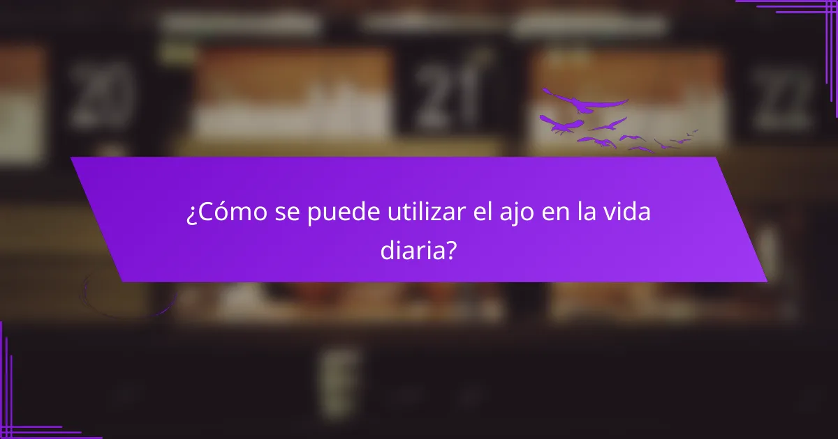 ¿Cómo se puede utilizar el ajo en la vida diaria?