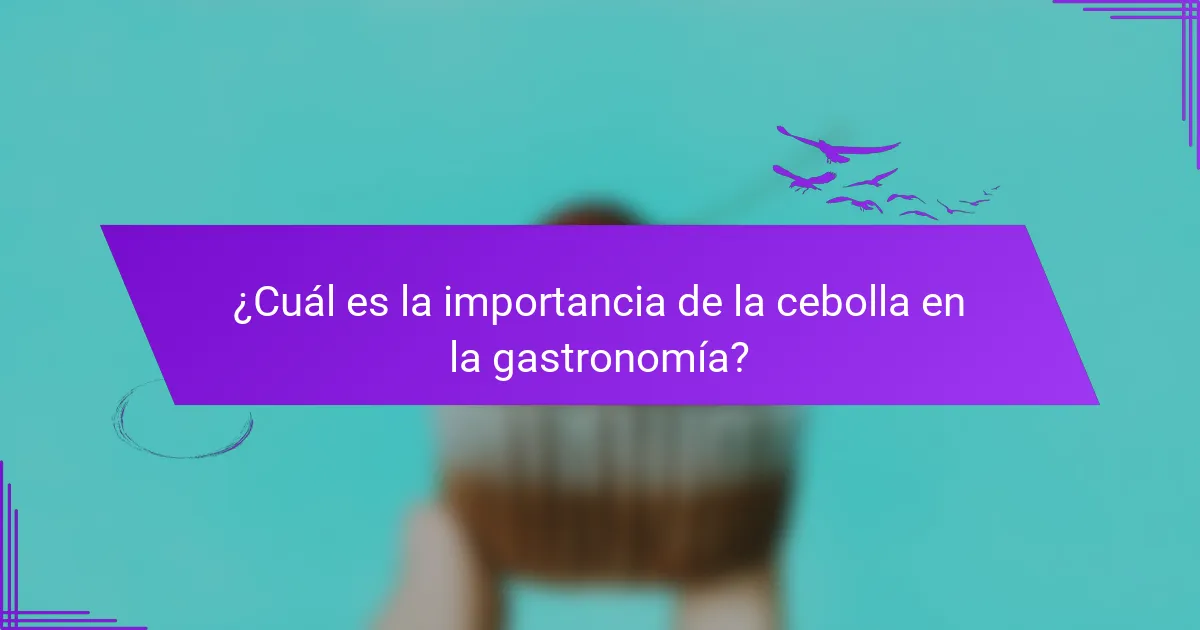¿Cuál es la importancia de la cebolla en la gastronomía?