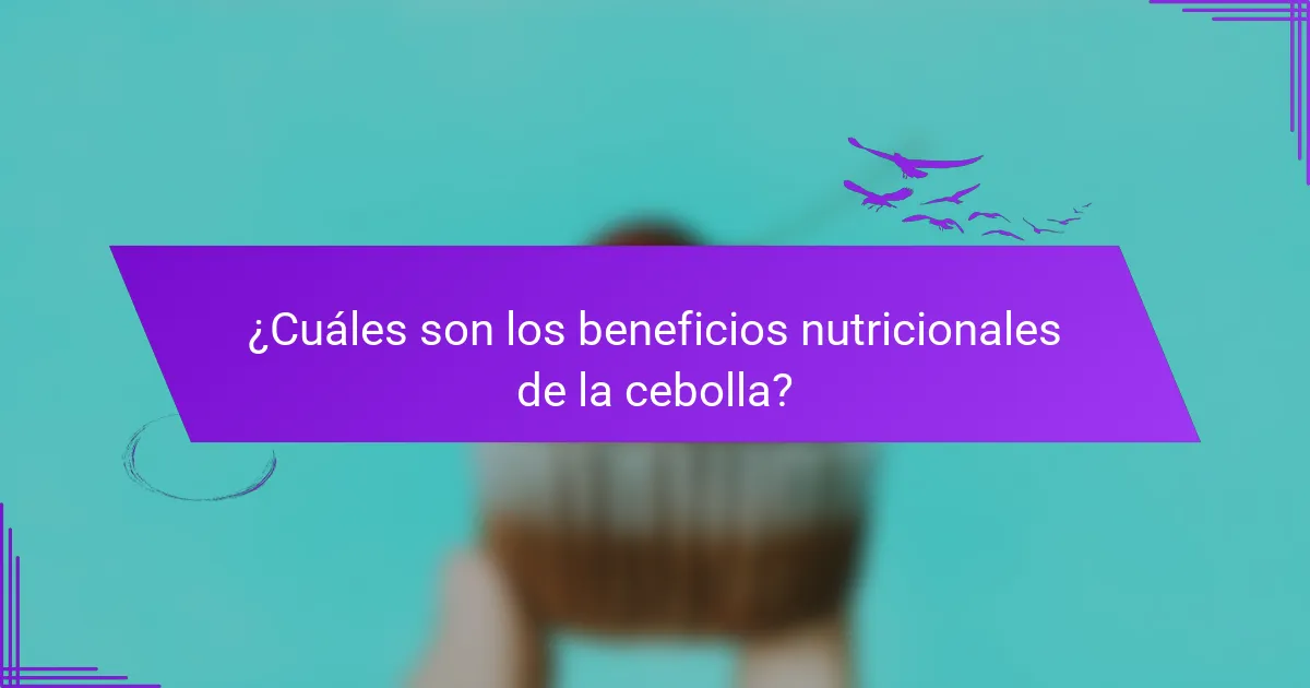 ¿Cuáles son los beneficios nutricionales de la cebolla?