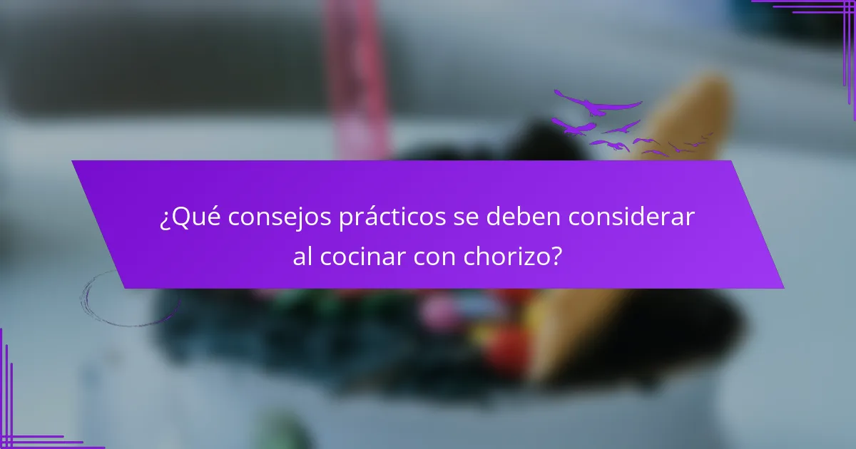 ¿Qué consejos prácticos se deben considerar al cocinar con chorizo?